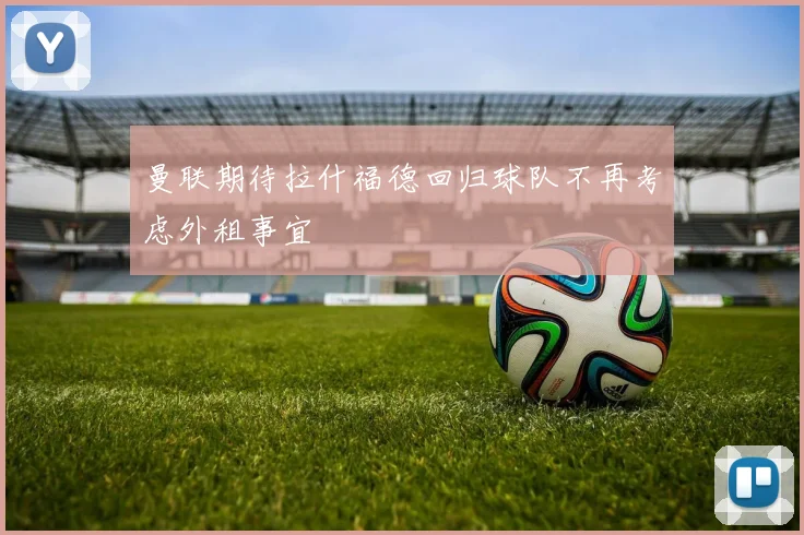 曼联期待拉什福德回归球队不再考虑外租事宜