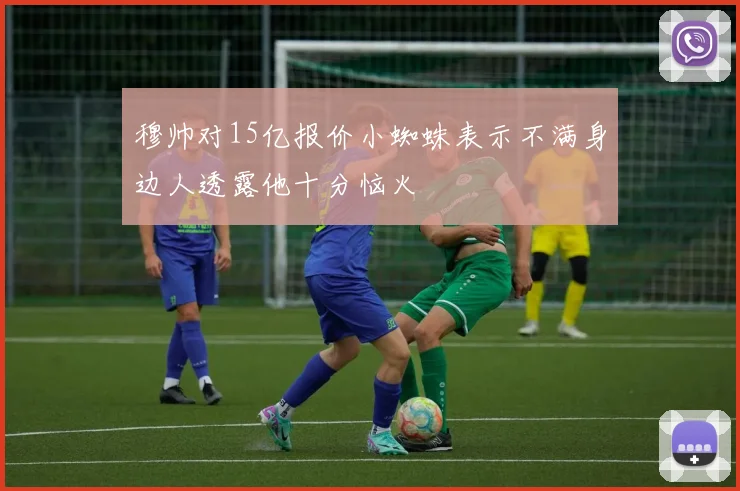 穆帅对15亿报价小蜘蛛表示不满身边人透露他十分恼火